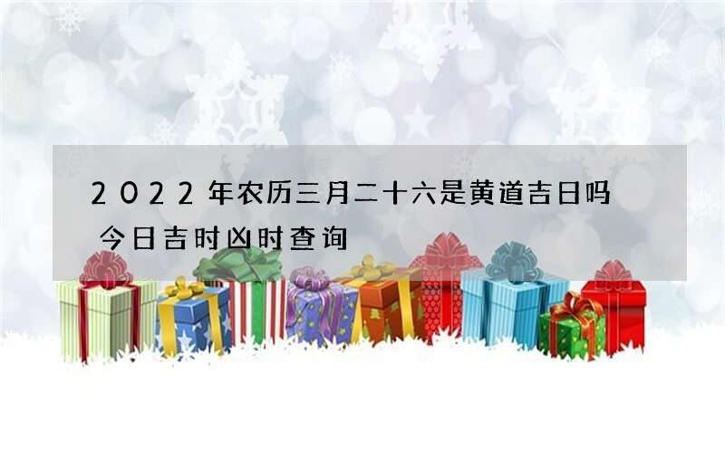 2022年农历三月二十六是黄道吉日吗 今日吉时凶时查询